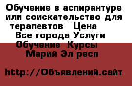 Обучение в аспирантуре или соискательство для терапевтов › Цена ­ 1 - Все города Услуги » Обучение. Курсы   . Марий Эл респ.
